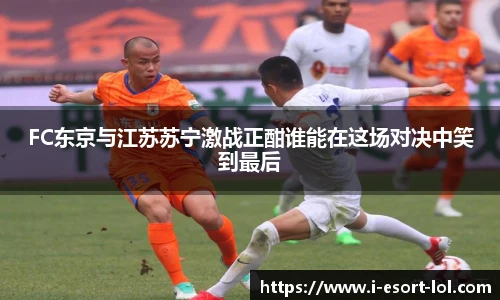 FC东京与江苏苏宁激战正酣谁能在这场对决中笑到最后