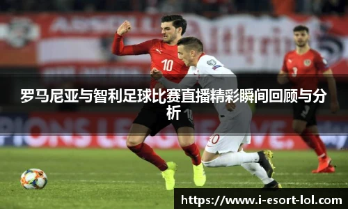 罗马尼亚与智利足球比赛直播精彩瞬间回顾与分析