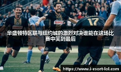 华盛顿特区联与纽约城的激烈对决谁能在这场比赛中笑到最后